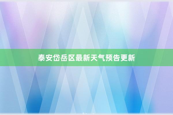 泰安岱岳区最新天气预告更新