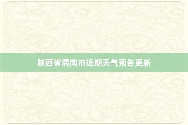 陕西省渭南市近期天气预告更新