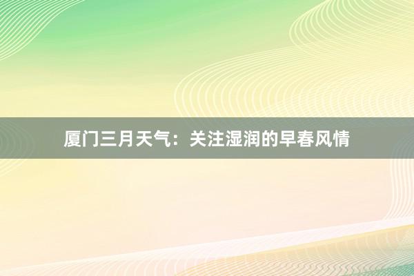 厦门三月天气：关注湿润的早春风情