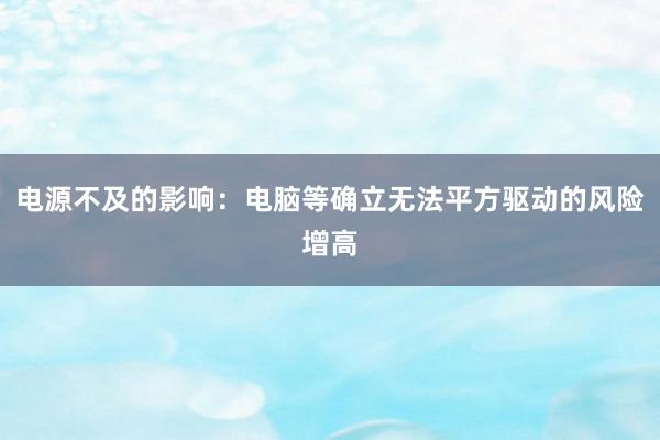 电源不及的影响：电脑等确立无法平方驱动的风险增高